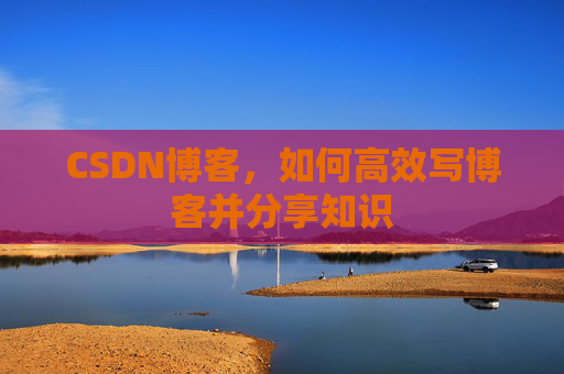 CSDN博客，如何高效写博客并分享知识